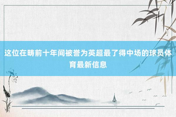 这位在畴前十年间被誉为英超最了得中场的球员体育最新信息