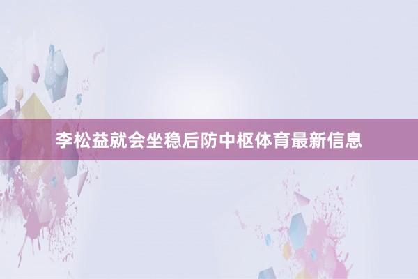 李松益就会坐稳后防中枢体育最新信息