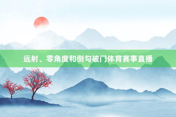 远射、零角度和倒勾破门体育赛事直播