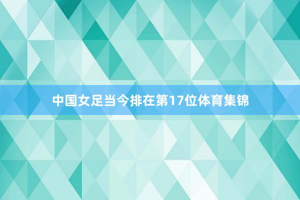 中国女足当今排在第17位体育集锦