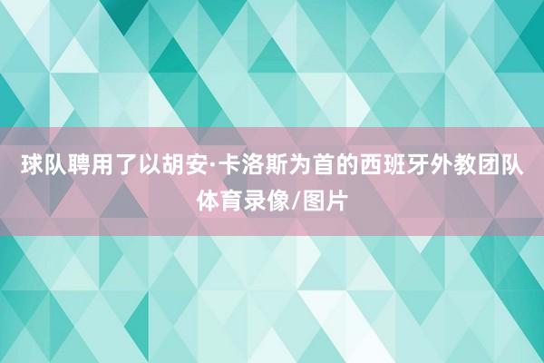 球队聘用了以胡安·卡洛斯为首的西班牙外教团队体育录像/图片