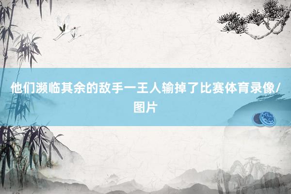他们濒临其余的敌手一王人输掉了比赛体育录像/图片