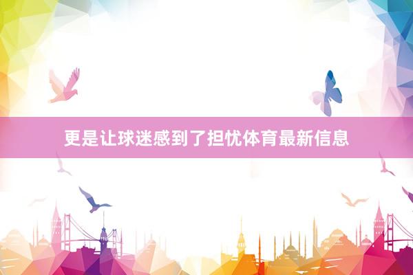 更是让球迷感到了担忧体育最新信息
