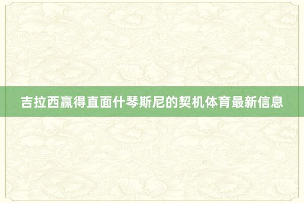 吉拉西赢得直面什琴斯尼的契机体育最新信息