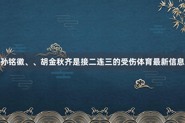 孙铭徽、、胡金秋齐是接二连三的受伤体育最新信息