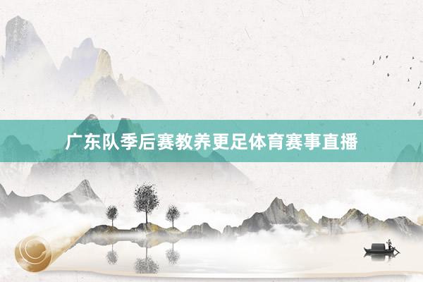 广东队季后赛教养更足体育赛事直播