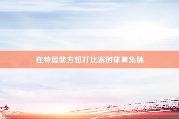 在特奥我方想打比赛时体育集锦