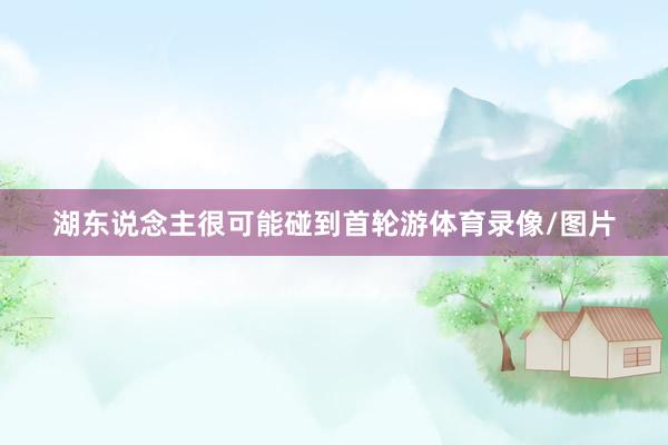 湖东说念主很可能碰到首轮游体育录像/图片