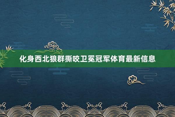化身西北狼群撕咬卫冕冠军体育最新信息