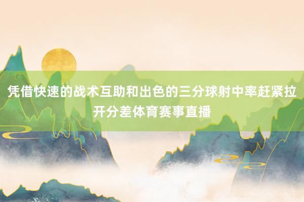 凭借快速的战术互助和出色的三分球射中率赶紧拉开分差体育赛事直播
