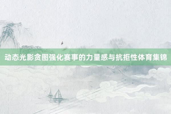 动态光影贪图强化赛事的力量感与抗拒性体育集锦