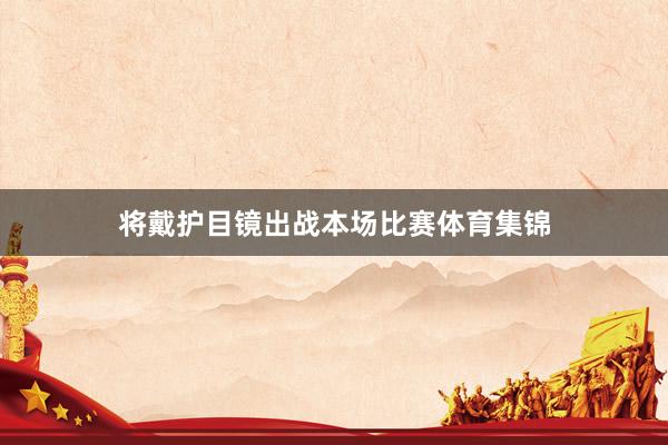 将戴护目镜出战本场比赛体育集锦