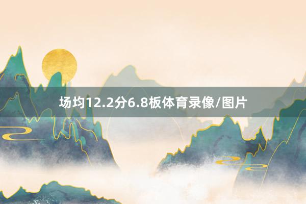 场均12.2分6.8板体育录像/图片