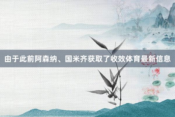 由于此前阿森纳、国米齐获取了收效体育最新信息