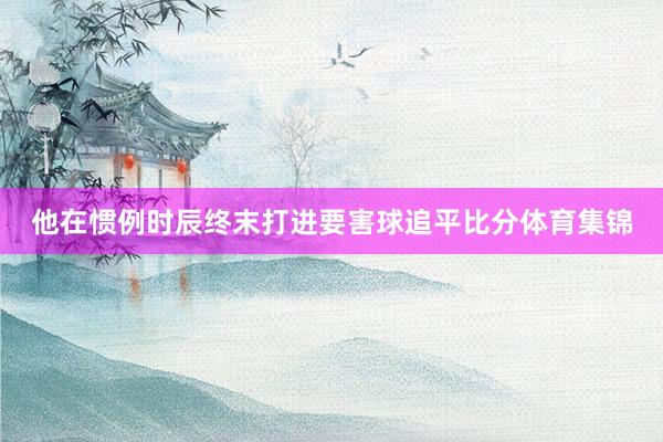 他在惯例时辰终末打进要害球追平比分体育集锦