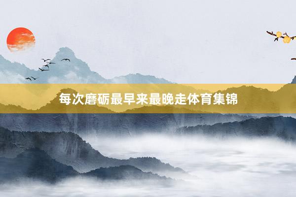 每次磨砺最早来最晚走体育集锦