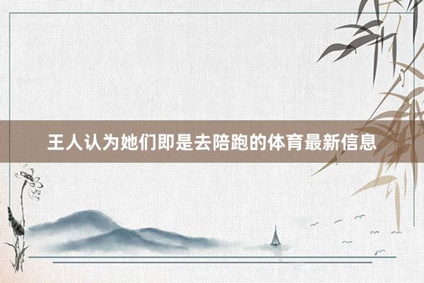 王人认为她们即是去陪跑的体育最新信息
