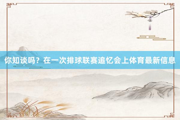 你知谈吗？在一次排球联赛追忆会上体育最新信息