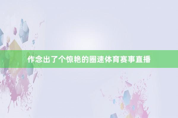作念出了个惊艳的圈速体育赛事直播