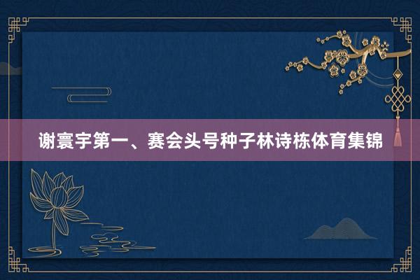 谢寰宇第一、赛会头号种子林诗栋体育集锦