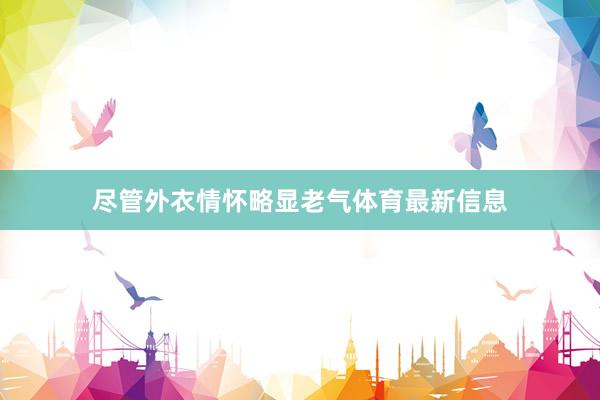 尽管外衣情怀略显老气体育最新信息