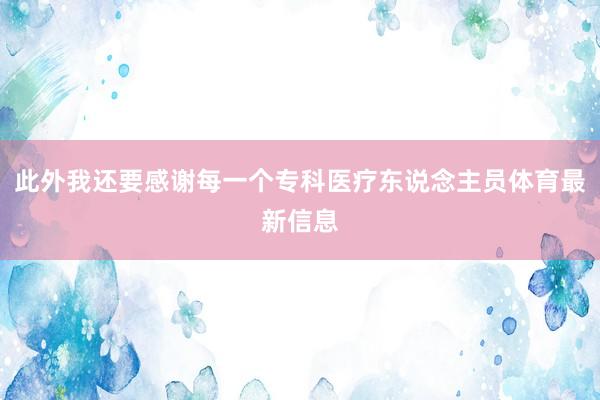 此外我还要感谢每一个专科医疗东说念主员体育最新信息