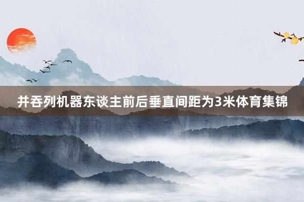 并吞列机器东谈主前后垂直间距为3米体育集锦