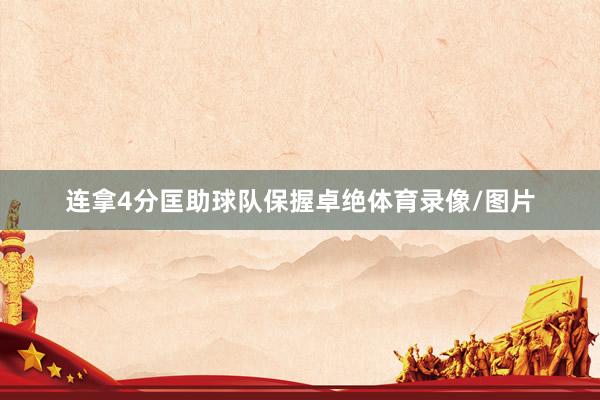 连拿4分匡助球队保握卓绝体育录像/图片