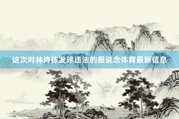 这次对林诗栋发球违法的报说念体育最新信息