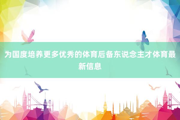 为国度培养更多优秀的体育后备东说念主才体育最新信息