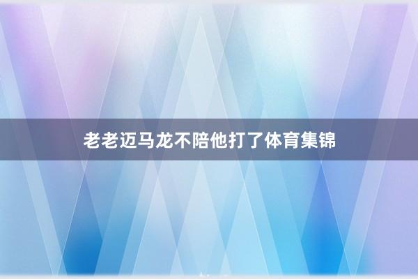 老老迈马龙不陪他打了体育集锦