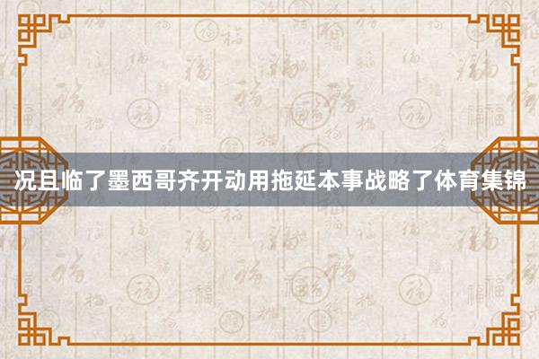 况且临了墨西哥齐开动用拖延本事战略了体育集锦