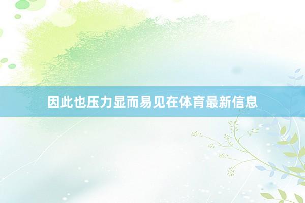 因此也压力显而易见在体育最新信息
