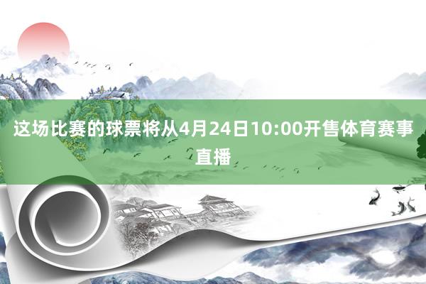 这场比赛的球票将从4月24日10:00开售体育赛事直播