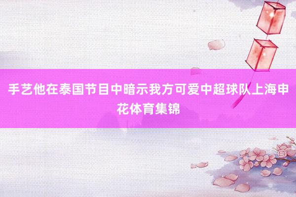手艺他在泰国节目中暗示我方可爱中超球队上海申花体育集锦