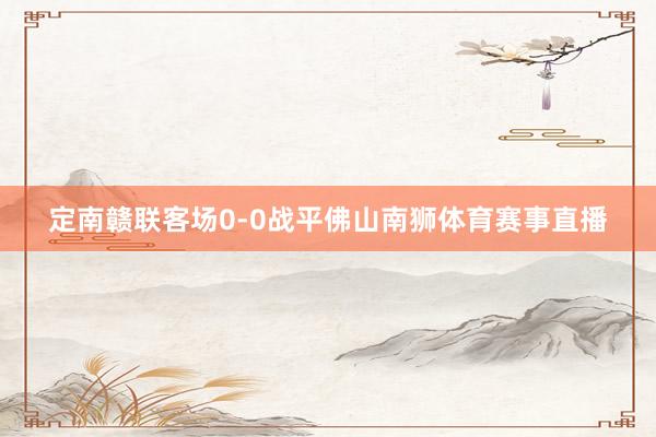 定南赣联客场0-0战平佛山南狮体育赛事直播