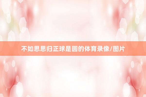 不如思思归正球是圆的体育录像/图片