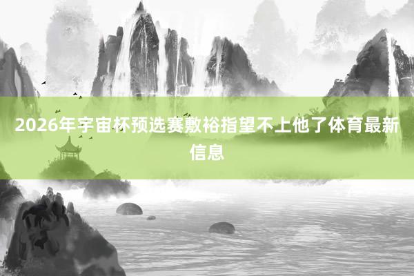 2026年宇宙杯预选赛敷裕指望不上他了体育最新信息