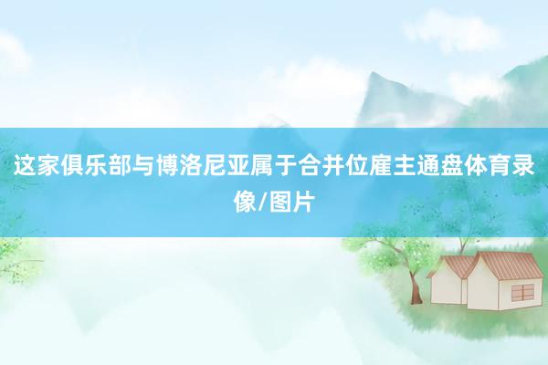 这家俱乐部与博洛尼亚属于合并位雇主通盘体育录像/图片