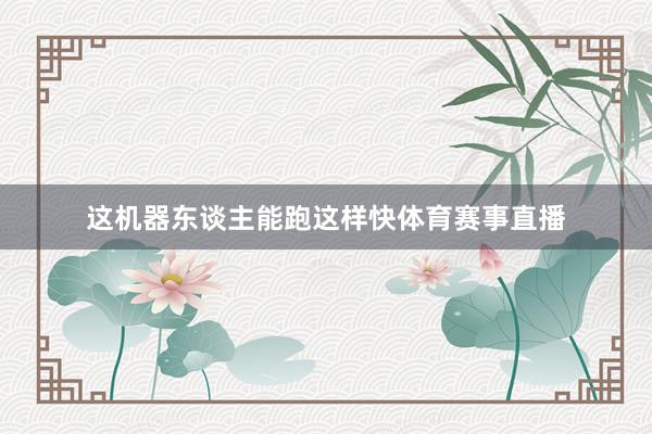 这机器东谈主能跑这样快体育赛事直播