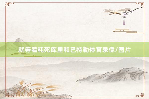 就等着耗死库里和巴特勒体育录像/图片