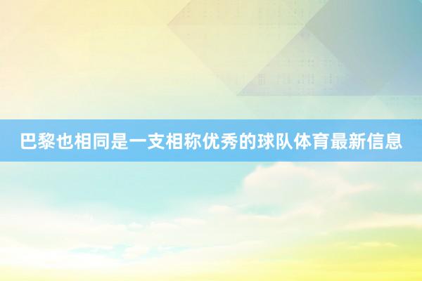 巴黎也相同是一支相称优秀的球队体育最新信息