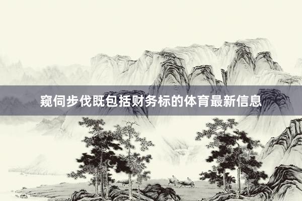 窥伺步伐既包括财务标的体育最新信息