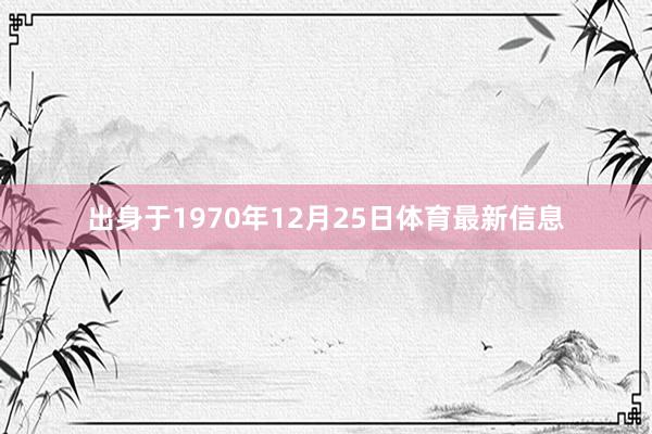 出身于1970年12月25日体育最新信息