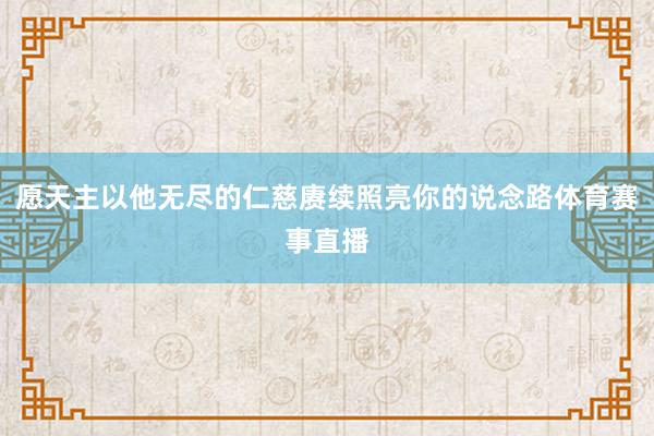 愿天主以他无尽的仁慈赓续照亮你的说念路体育赛事直播