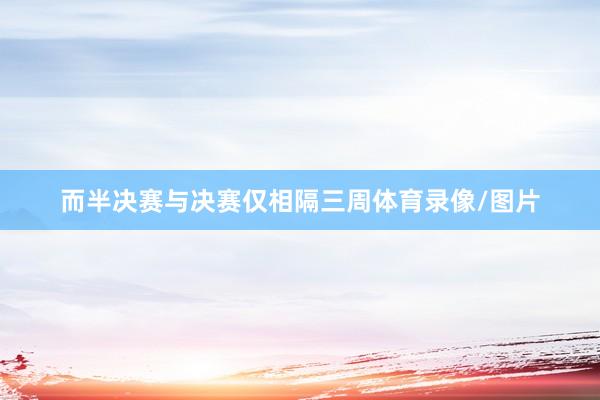 而半决赛与决赛仅相隔三周体育录像/图片