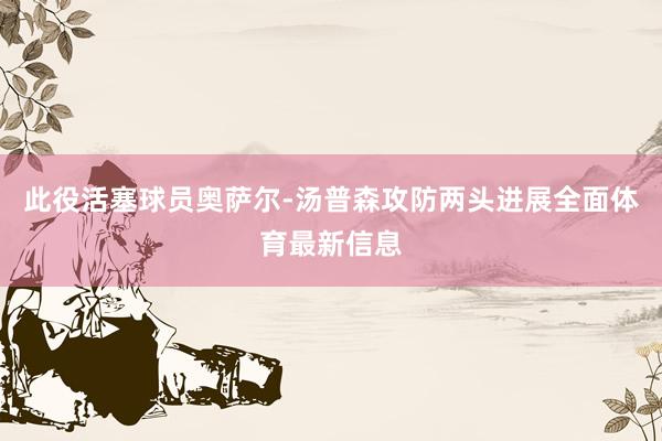此役活塞球员奥萨尔-汤普森攻防两头进展全面体育最新信息