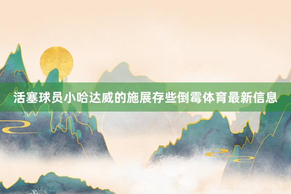 活塞球员小哈达威的施展存些倒霉体育最新信息