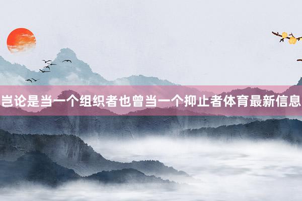 岂论是当一个组织者也曾当一个抑止者体育最新信息