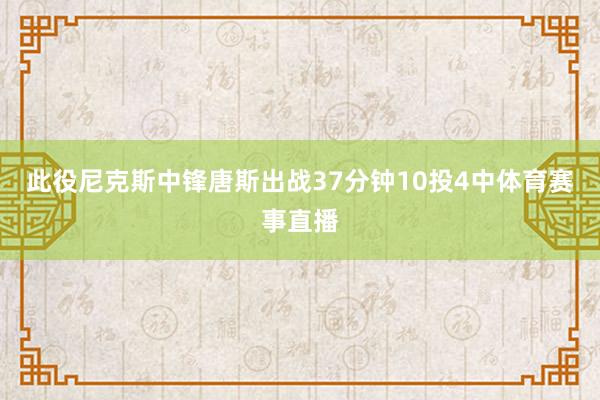 此役尼克斯中锋唐斯出战37分钟10投4中体育赛事直播